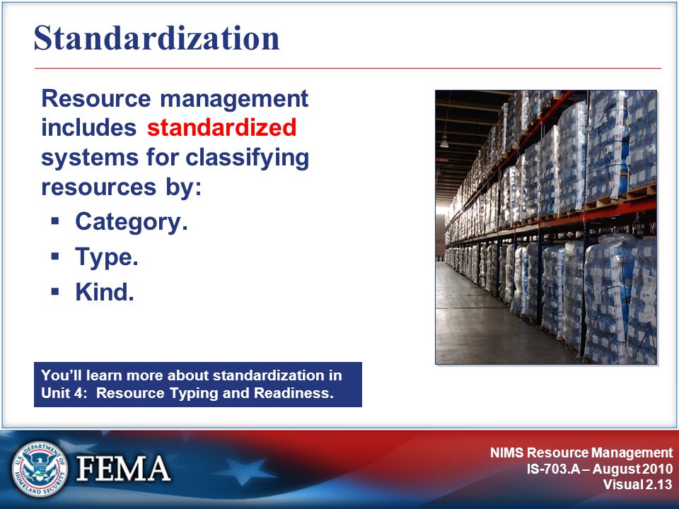 NIMS Resource Management IS-703.A – August 2010 Visual 2.13 Standardization Resource management includes standardized systems for classifying resources by:  Category.