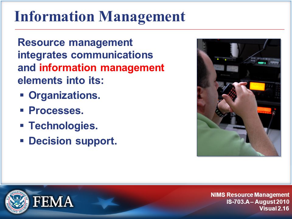 NIMS Resource Management IS-703.A – August 2010 Visual 2.16 Information Management Resource management integrates communications and information management elements into its:  Organizations.