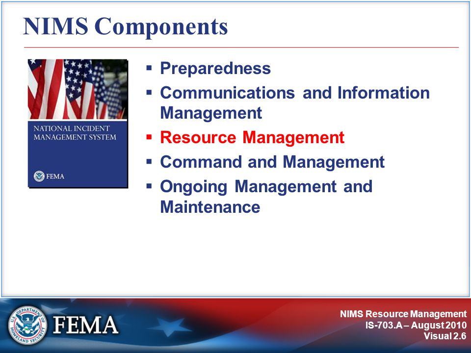NIMS Resource Management IS-703.A – August 2010 Visual 2.6 NIMS Components  Preparedness  Communications and Information Management  Resource Management  Command and Management  Ongoing Management and Maintenance
