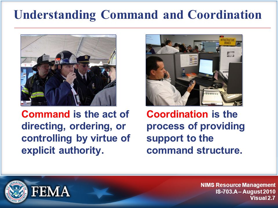 NIMS Resource Management IS-703.A – August 2010 Visual 2.7 Understanding Command and Coordination Command is the act of directing, ordering, or controlling by virtue of explicit authority.