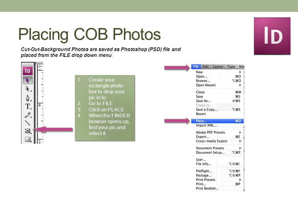 Placing COB Photos Cut-Out-Background Photos are saved as Photoshop (PSD) file and placed from the FILE drop down menu: 1.Create your rectangle photo box to drop your pic in to.