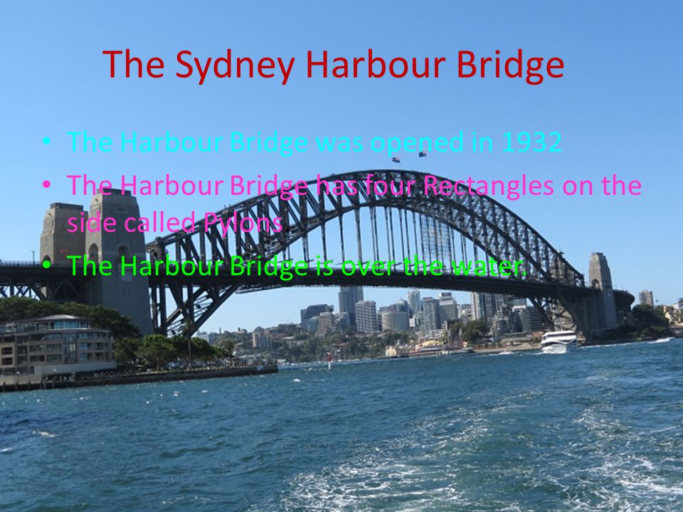The Sydney Harbour Bridge The Harbour Bridge was opened in 1932 The Harbour Bridge has four Rectangles on the side called Pylons.
