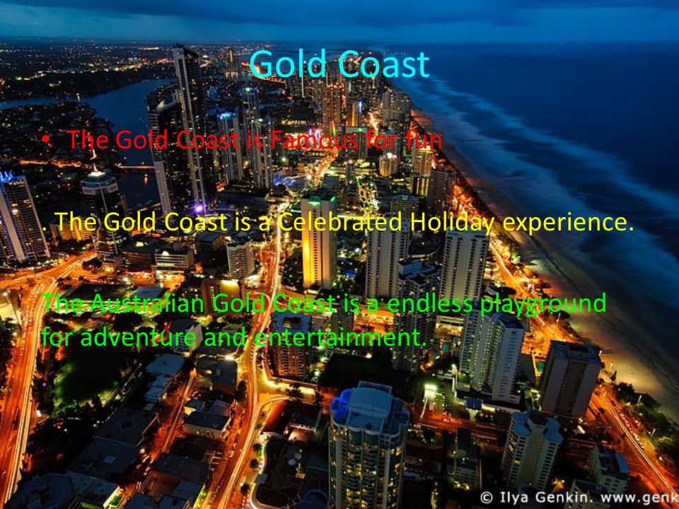 Gold Coast The Gold Coast is Famous for fun. The Gold Coast is a Celebrated Holiday experience.