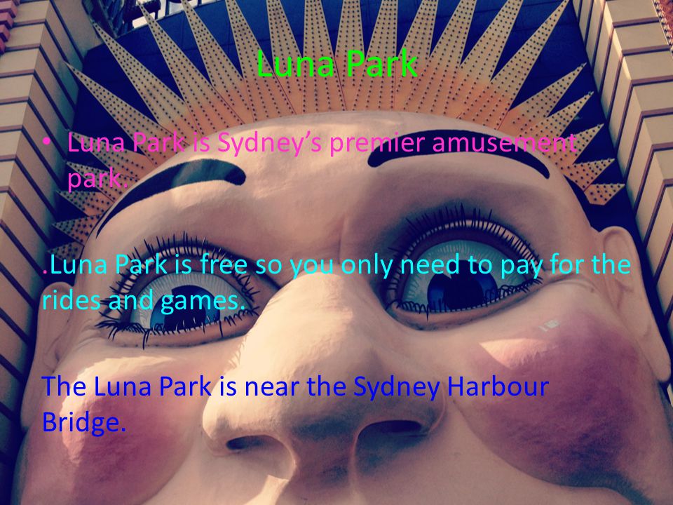 Luna Park Luna Park is Sydney’s premier amusement park..Luna Park is free so you only need to pay for the rides and games.