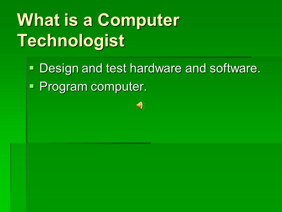 What is a Computer Technologist  Design and test hardware and software.  Program computer.