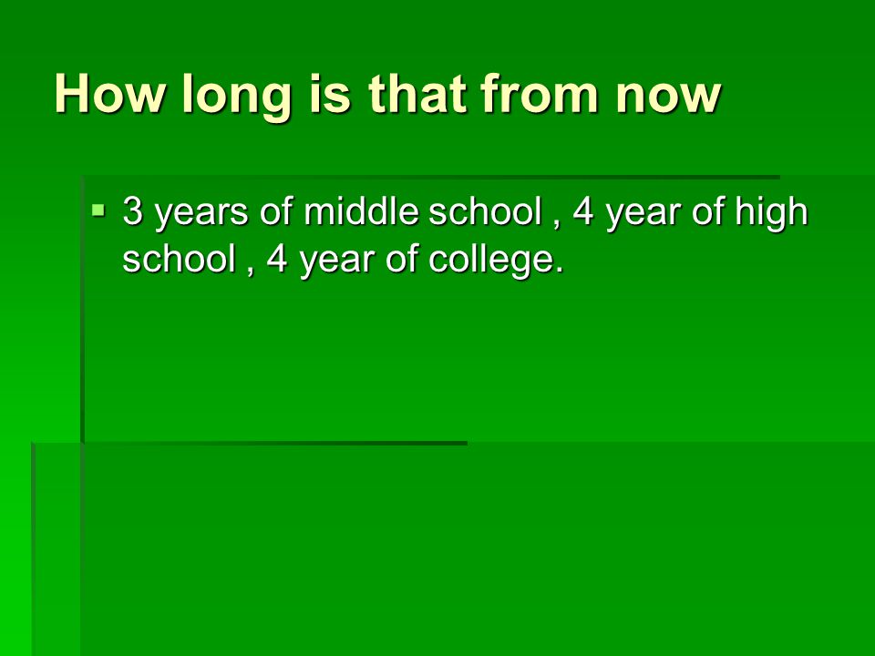 How long is that from now  3 years of middle school, 4 year of high school, 4 year of college.