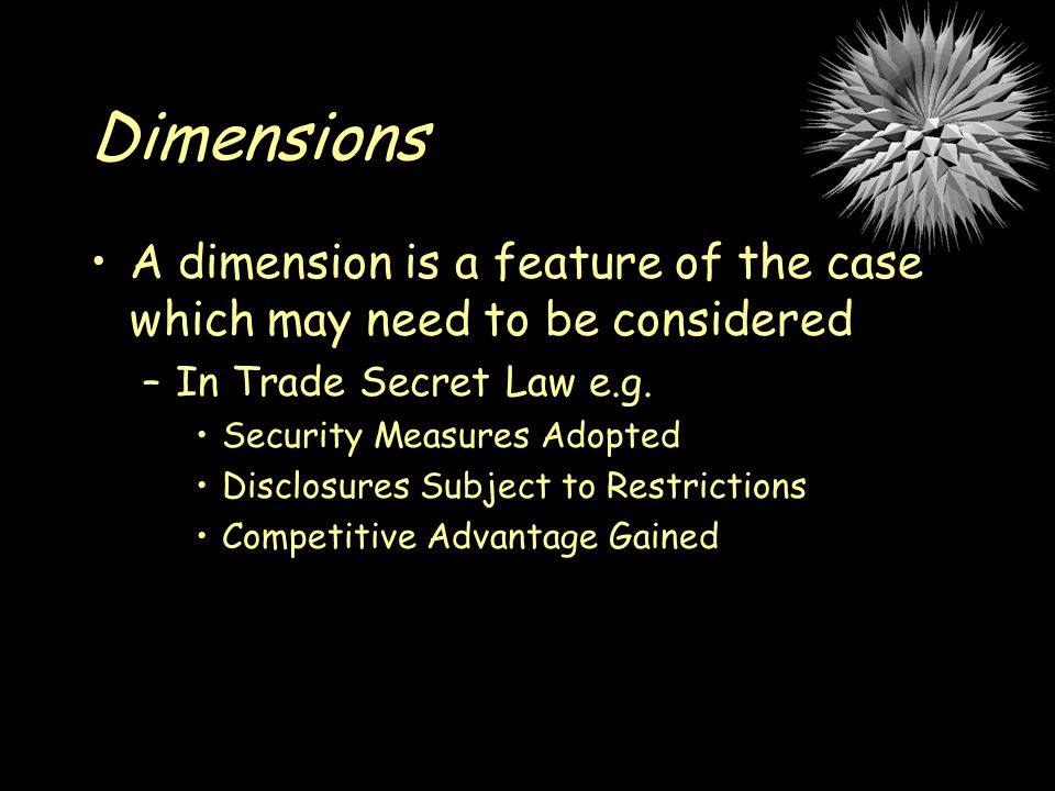 Dimensions A dimension is a feature of the case which may need to be considered –In Trade Secret Law e.g.