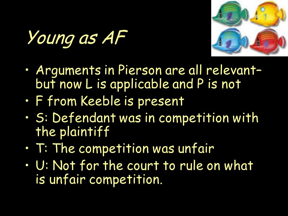 Young as AF Arguments in Pierson are all relevant– but now L is applicable and P is not F from Keeble is present S: Defendant was in competition with the plaintiff T: The competition was unfair U: Not for the court to rule on what is unfair competition.