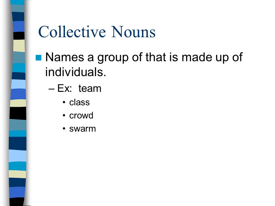 Collective Nouns Names a group of that is made up of individuals. –Ex: team class crowd swarm