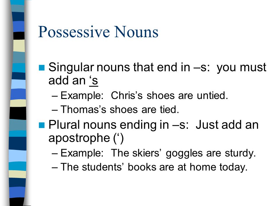Possessive Nouns Singular nouns that end in –s: you must add an ‘s –Example: Chris’s shoes are untied.