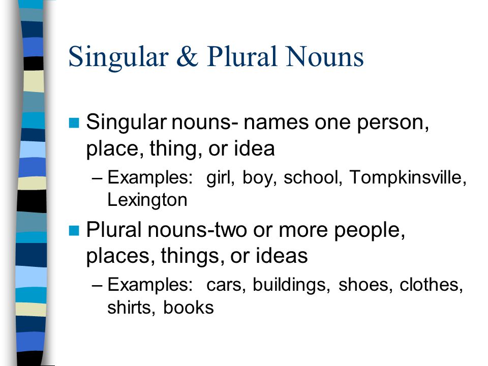 Singular & Plural Nouns Singular nouns- names one person, place, thing, or idea –Examples: girl, boy, school, Tompkinsville, Lexington Plural nouns-two or more people, places, things, or ideas –Examples: cars, buildings, shoes, clothes, shirts, books
