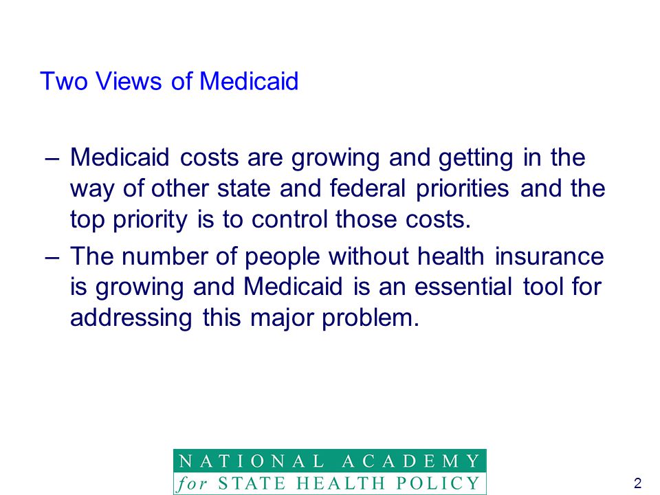 2 Two Views of Medicaid –Medicaid costs are growing and getting in the way of other state and federal priorities and the top priority is to control those costs.