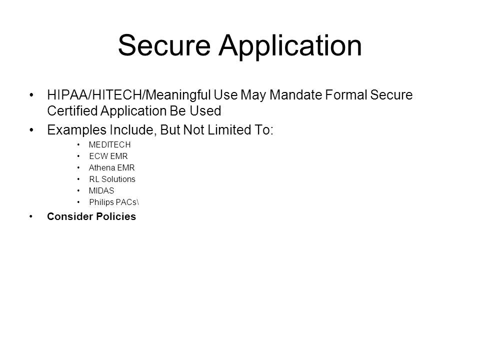 Secure Application HIPAA/HITECH/Meaningful Use May Mandate Formal Secure Certified Application Be Used Examples Include, But Not Limited To: MEDITECH ECW EMR Athena EMR RL Solutions MIDAS Philips PACs\ Consider Policies