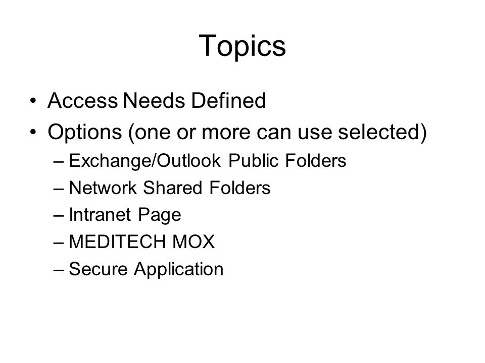 Topics Access Needs Defined Options (one or more can use selected) –Exchange/Outlook Public Folders –Network Shared Folders –Intranet Page –MEDITECH MOX –Secure Application