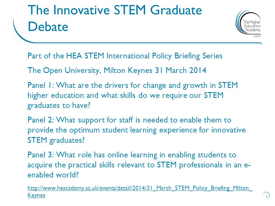 Part of the HEA STEM International Policy Briefing Series The Open University, Milton Keynes 31 March 2014 Panel 1: What are the drivers for change and growth in STEM higher education and what skills do we require our STEM graduates to have.