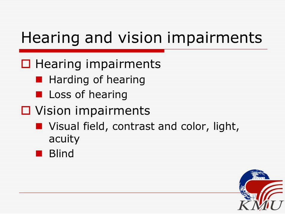 Hearing and vision impairments  Hearing impairments Harding of hearing Loss of hearing  Vision impairments Visual field, contrast and color, light, acuity Blind