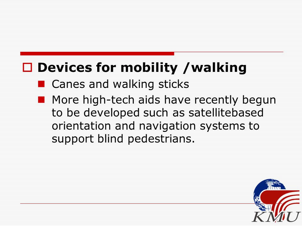  Devices for mobility /walking Canes and walking sticks More high-tech aids have recently begun to be developed such as satellitebased orientation and navigation systems to support blind pedestrians.