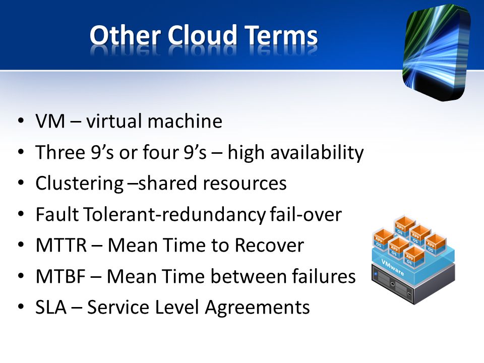 VM – virtual machine Three 9’s or four 9’s – high availability Clustering –shared resources Fault Tolerant-redundancy fail-over MTTR – Mean Time to Recover MTBF – Mean Time between failures SLA – Service Level Agreements