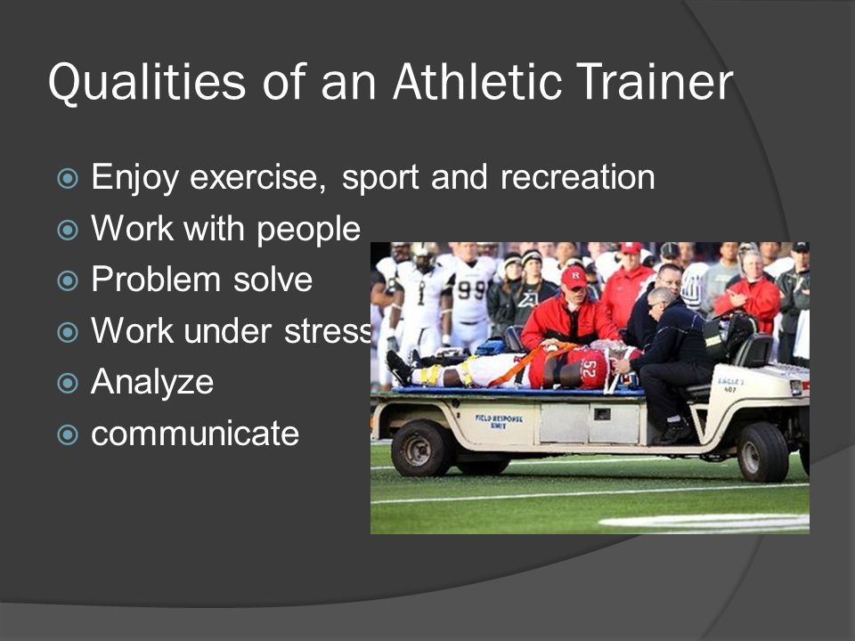Qualities of an Athletic Trainer  Enjoy exercise, sport and recreation  Work with people  Problem solve  Work under stress  Analyze  communicate