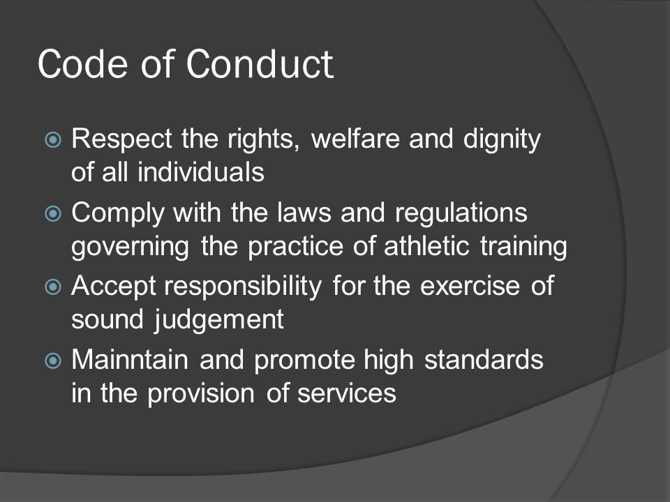 Code of Conduct  Respect the rights, welfare and dignity of all individuals  Comply with the laws and regulations governing the practice of athletic training  Accept responsibility for the exercise of sound judgement  Mainntain and promote high standards in the provision of services