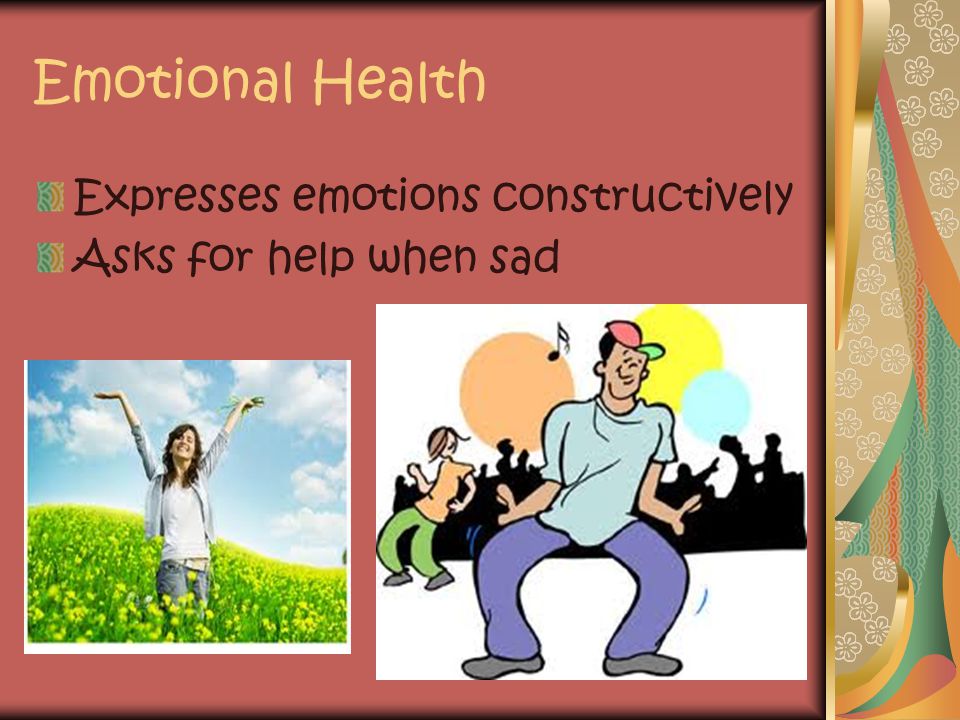 Emotional Health Expresses emotions constructively Asks for help when sad