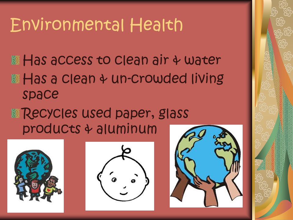 Environmental Health Has access to clean air & water Has a clean & un-crowded living space Recycles used paper, glass products & aluminum