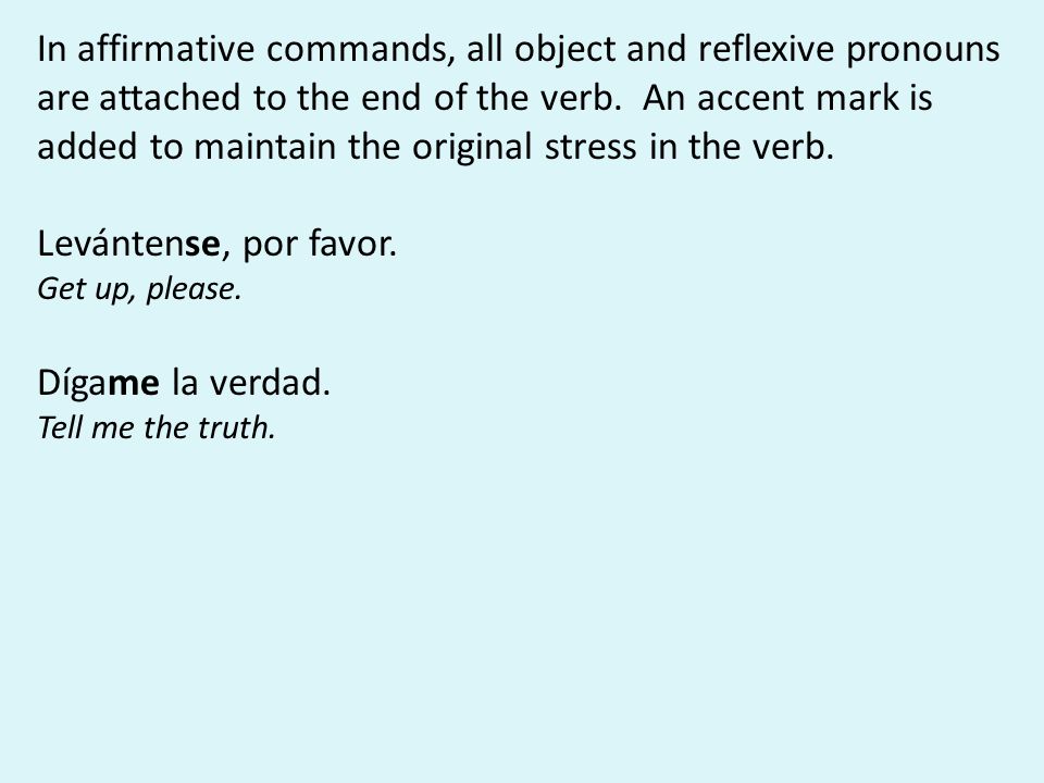 In affirmative commands, all object and reflexive pronouns are attached to the end of the verb.