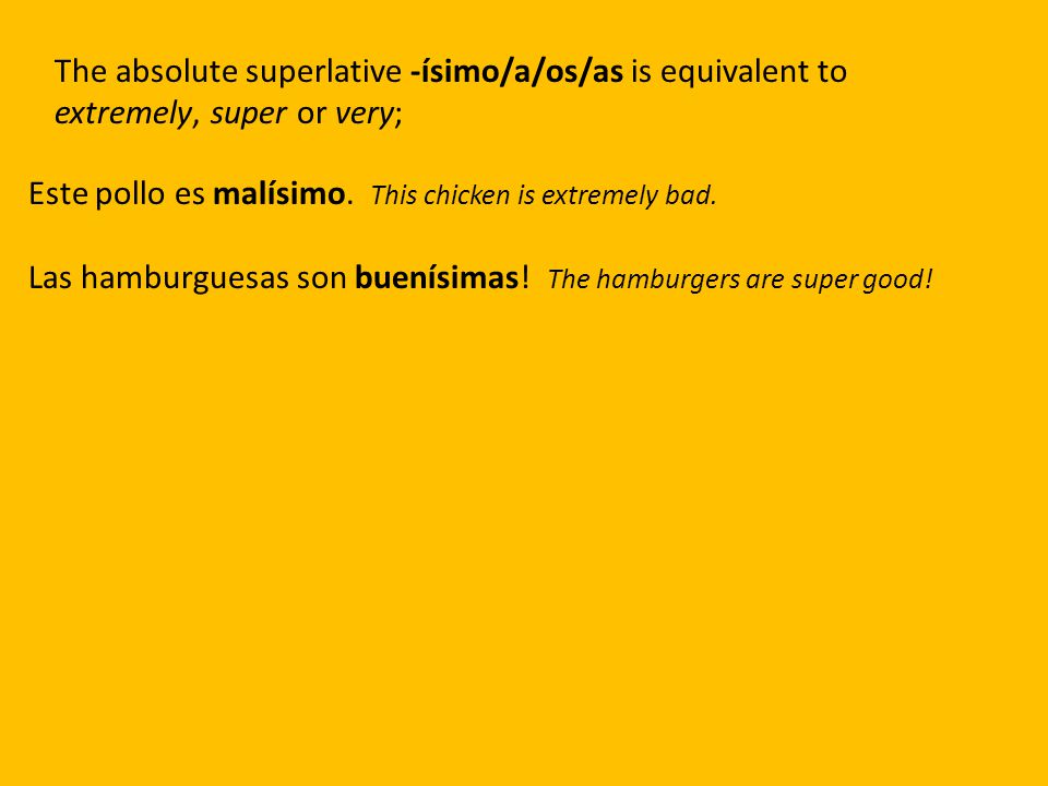 The absolute superlative -ísimo/a/os/as is equivalent to extremely, super or very; Este pollo es malísimo.