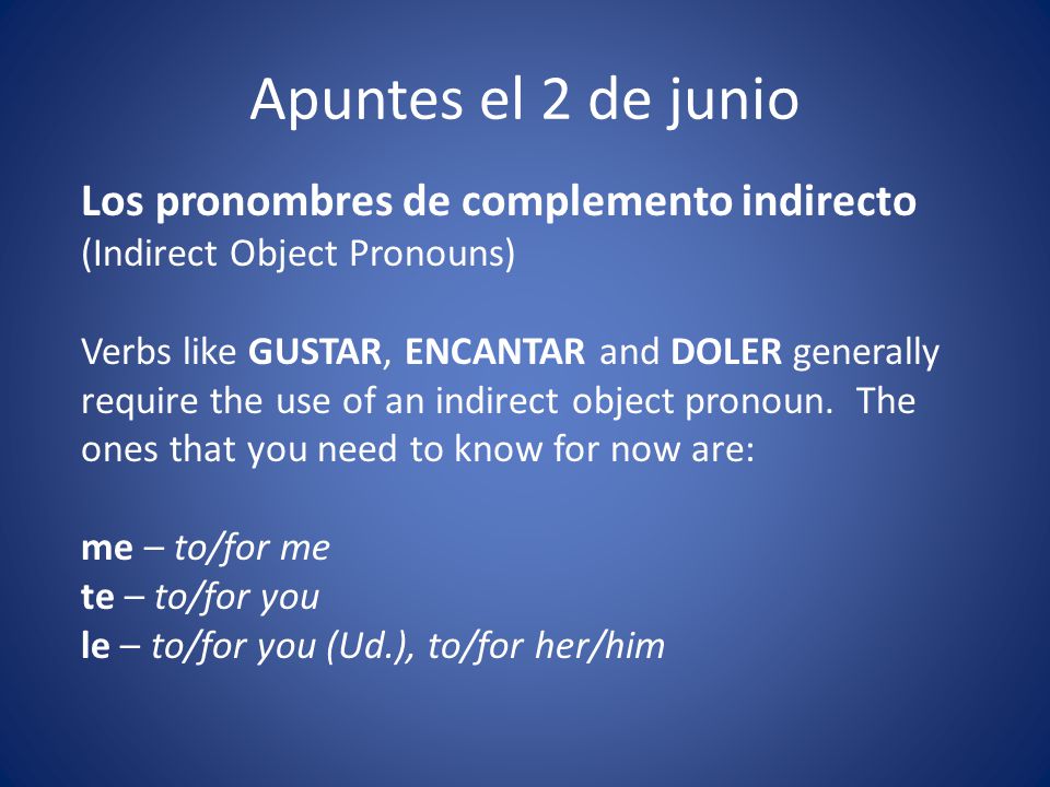 Apuntes el 2 de junio Los pronombres de complemento indirecto (Indirect Object Pronouns) Verbs like GUSTAR, ENCANTAR and DOLER generally require the use of an indirect object pronoun.