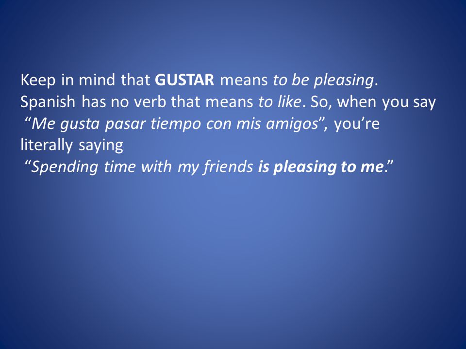 Keep in mind that GUSTAR means to be pleasing. Spanish has no verb that means to like.