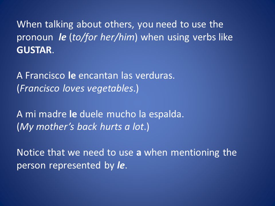 When talking about others, you need to use the pronoun le (to/for her/him) when using verbs like GUSTAR.