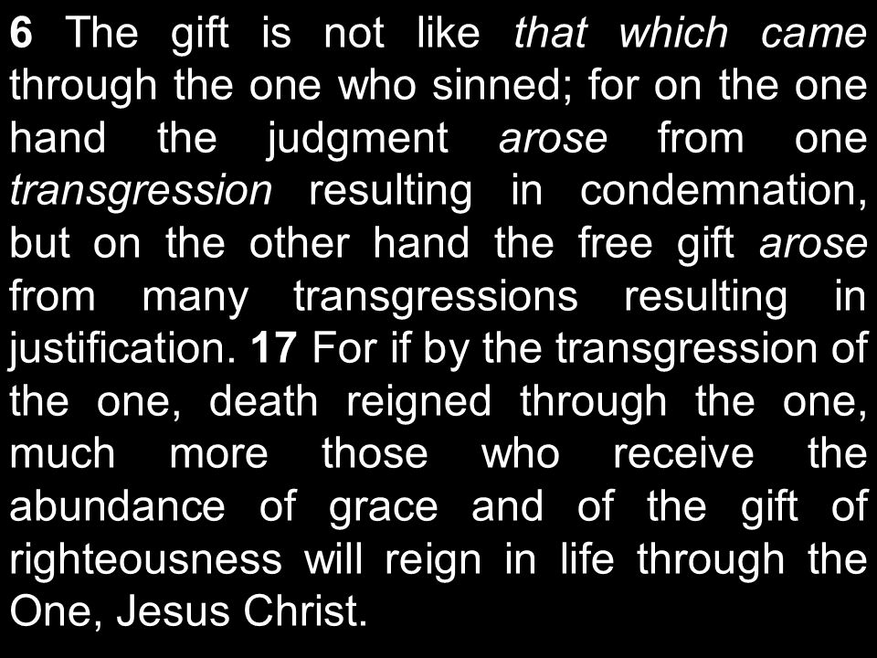 6 The gift is not like that which came through the one who sinned; for on the one hand the judgment arose from one transgression resulting in condemnation, but on the other hand the free gift arose from many transgressions resulting in justification.