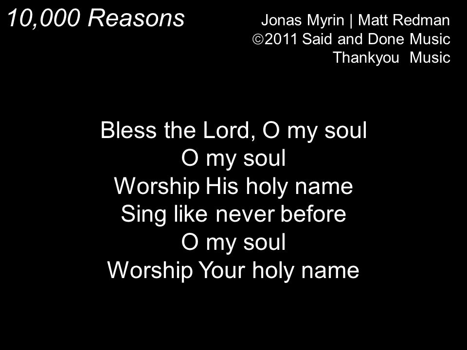 10,000 Reasons Jonas Myrin | Matt Redman  2011 Said and Done Music Thankyou Music Bless the Lord, O my soul O my soul Worship His holy name Sing like never before O my soul Worship Your holy name