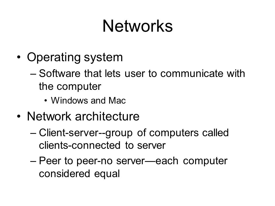 Networks Operating system –Software that lets user to communicate with the computer Windows and Mac Network architecture –Client-server--group of computers called clients-connected to server –Peer to peer-no server—each computer considered equal