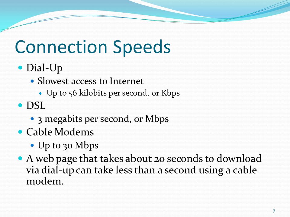 Types of Connections Dial-Up Inexpensive but slow Involves a modem and a phone line DSL (Digital Subscriber Line) Faster Cable modem, satellite, and fiber-optic access Wireless transmitters Internet service providers (ISPs) Companies that help you connect to Internet 4