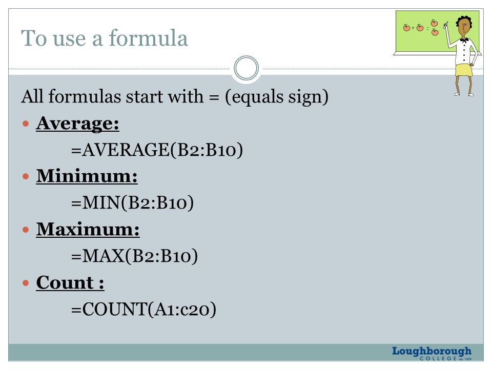 To use a formula All formulas start with = (equals sign) Average: =AVERAGE(B2:B10) Minimum: =MIN(B2:B10) Maximum: =MAX(B2:B10) Count : =COUNT(A1:c20)