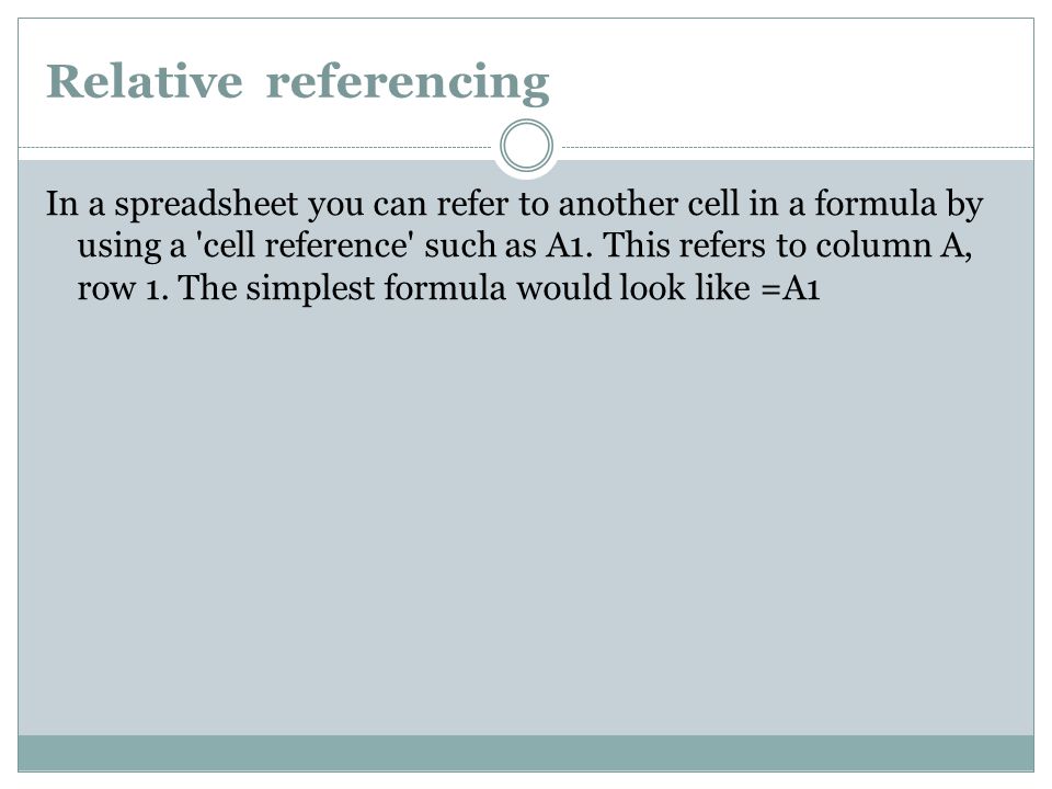 Relative referencing In a spreadsheet you can refer to another cell in a formula by using a cell reference such as A1.