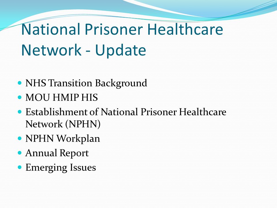 National Prisoner Healthcare Network - Update NHS Transition Background MOU HMIP HIS Establishment of National Prisoner Healthcare Network (NPHN) NPHN Workplan Annual Report Emerging Issues