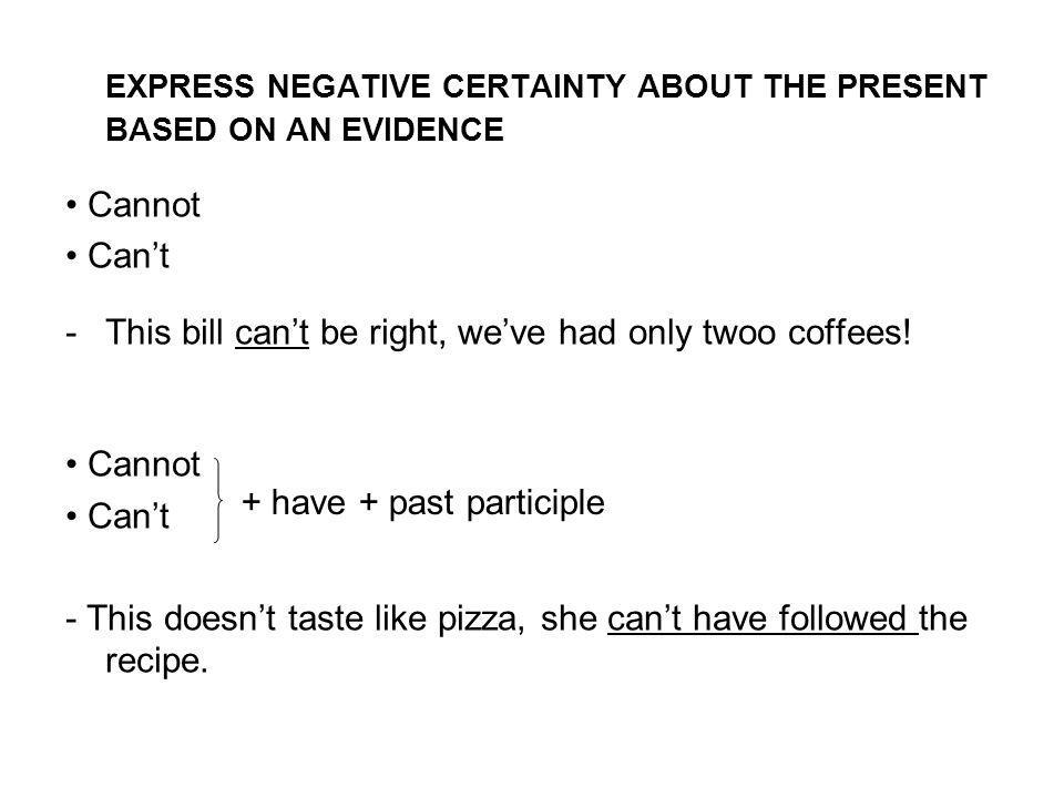 EXPRESS NEGATIVE CERTAINTY ABOUT THE PRESENT BASED ON AN EVIDENCE Cannot Can’t -This bill can’t be right, we’ve had only twoo coffees.