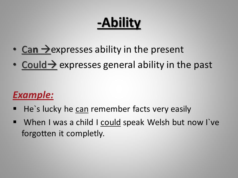 -Ability Can  Can  expresses ability in the present Could  Could  expresses general ability in the past Example:  He`s lucky he can remember facts very easily  When I was a child I could speak Welsh but now I`ve forgotten it completly.