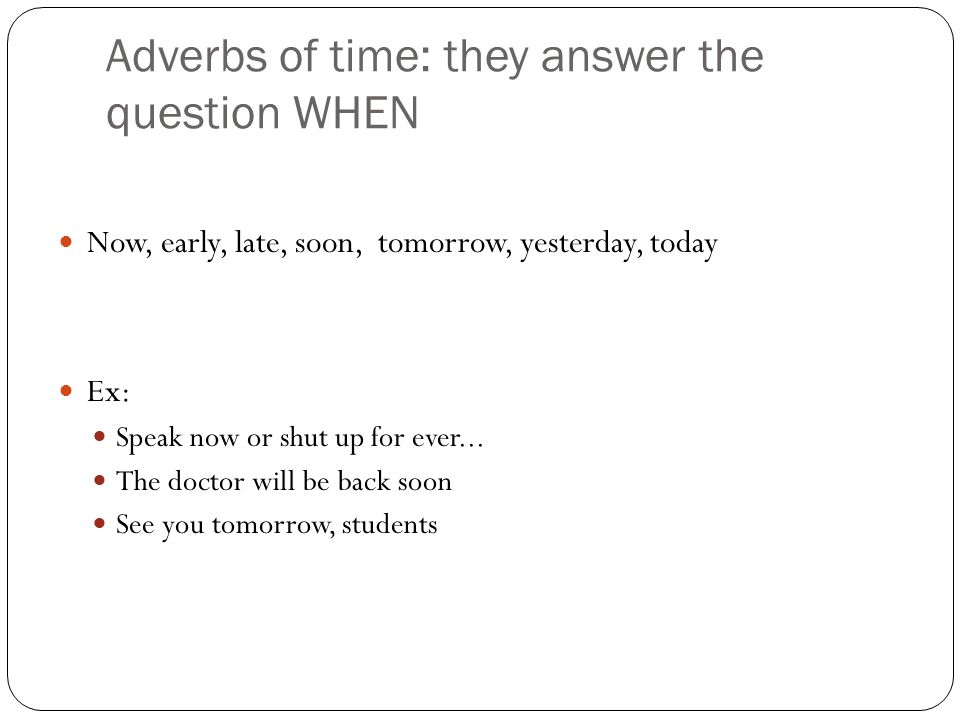Adverbs of time: they answer the question WHEN Now, early, late, soon, tomorrow, yesterday, today Ex: Speak now or shut up for ever...