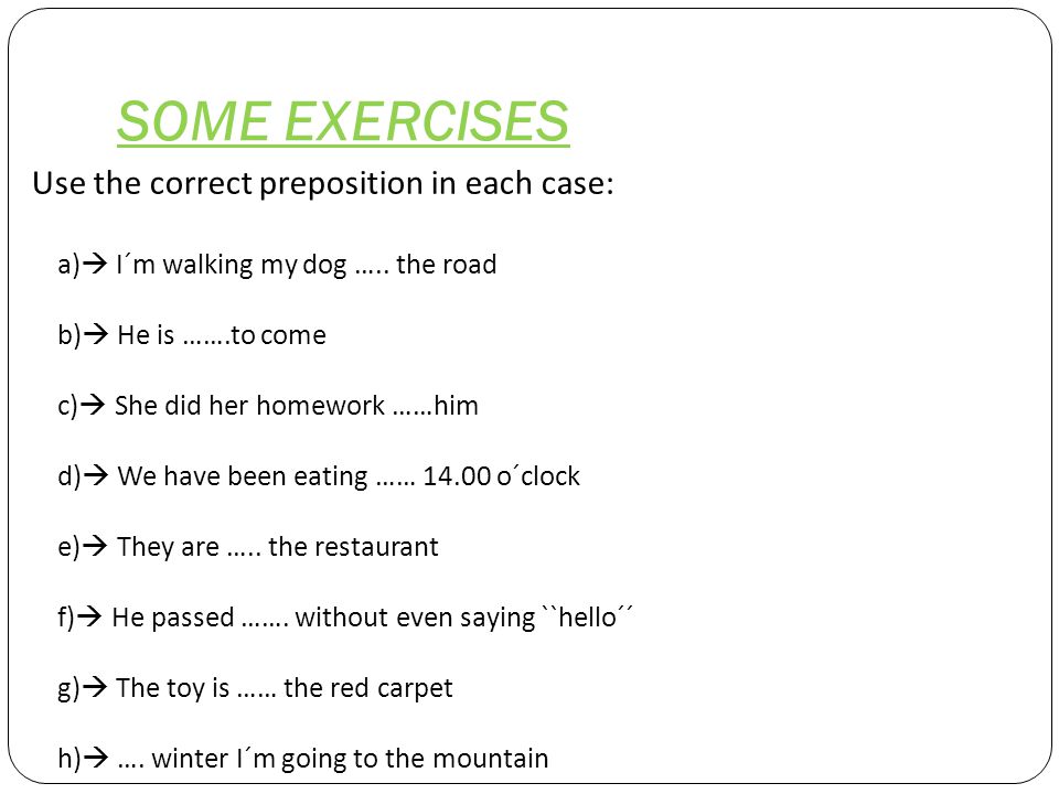 SOME EXERCISES Use the correct preposition in each case: a)  I´m walking my dog …..