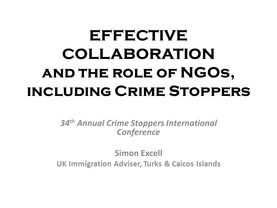 EFFECTIVE COLLABORATION and the role of NGOs, including Crime Stoppers 34 th Annual Crime Stoppers International Conference Simon Excell UK Immigration Adviser, Turks & Caicos Islands
