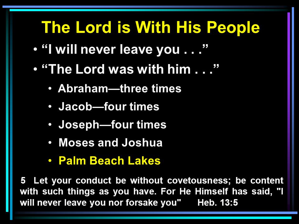 The Lord is With His People I will never leave you... The Lord was with him... Abraham—three times Jacob—four times Joseph—four times Moses and Joshua Palm Beach Lakes 5 Let your conduct be without covetousness; be content with such things as you have.