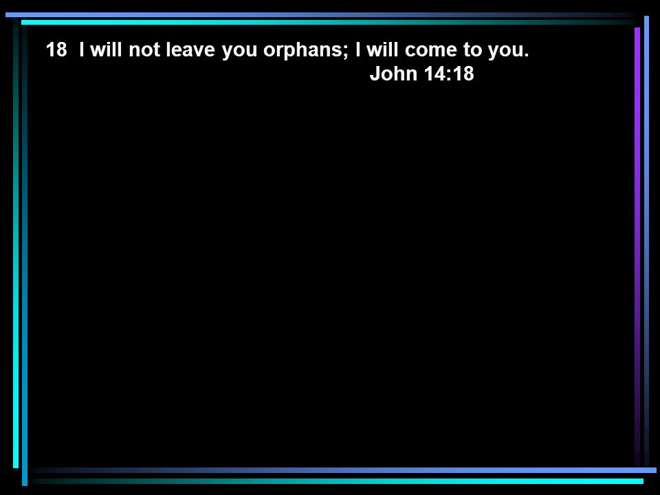 18 I will not leave you orphans; I will come to you. John 14:18