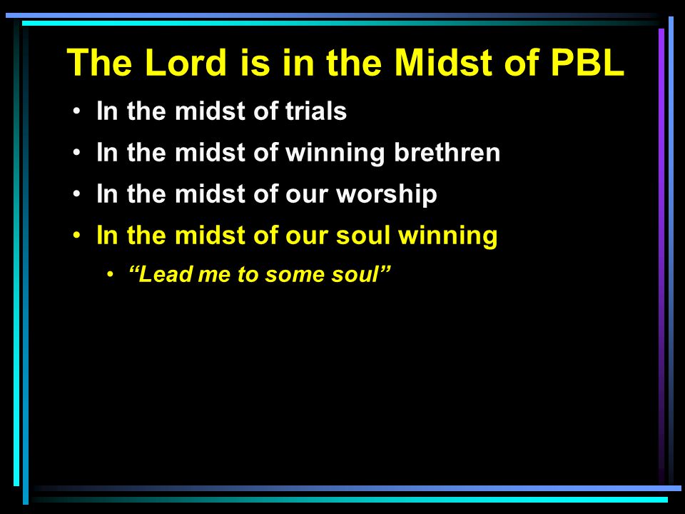 The Lord is in the Midst of PBL In the midst of trials In the midst of winning brethren In the midst of our worship In the midst of our soul winning Lead me to some soul