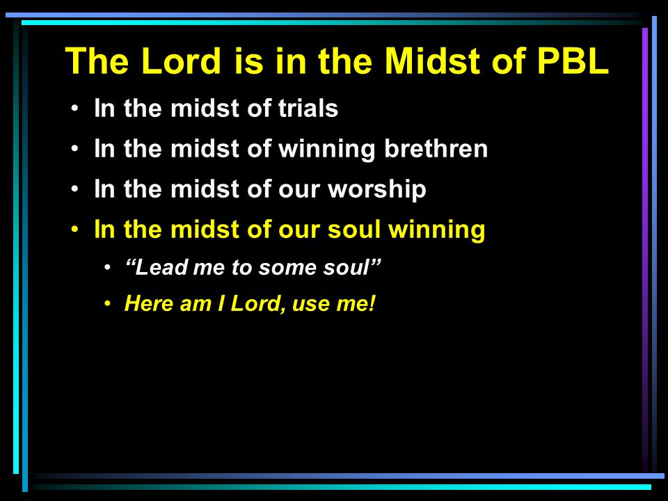 The Lord is in the Midst of PBL In the midst of trials In the midst of winning brethren In the midst of our worship In the midst of our soul winning Lead me to some soul Here am I Lord, use me!