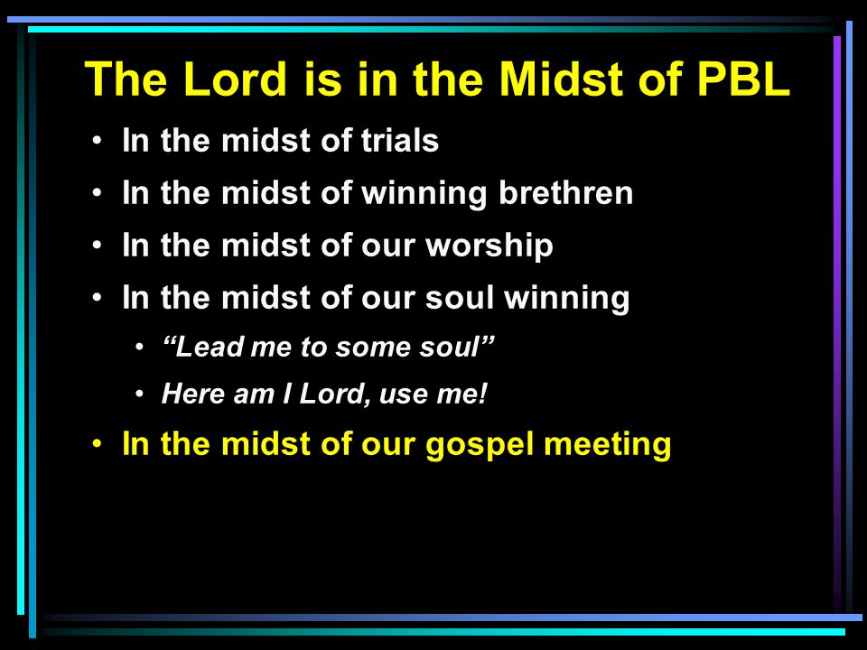 The Lord is in the Midst of PBL In the midst of trials In the midst of winning brethren In the midst of our worship In the midst of our soul winning Lead me to some soul Here am I Lord, use me.