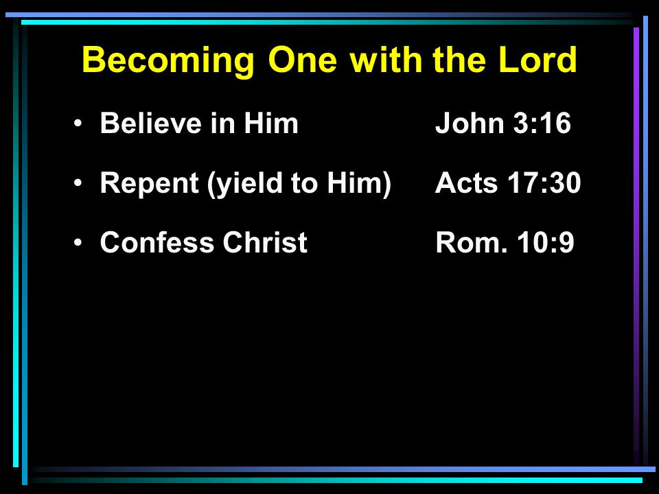 Becoming One with the Lord Believe in HimJohn 3:16 Repent (yield to Him) Acts 17:30 Confess ChristRom.