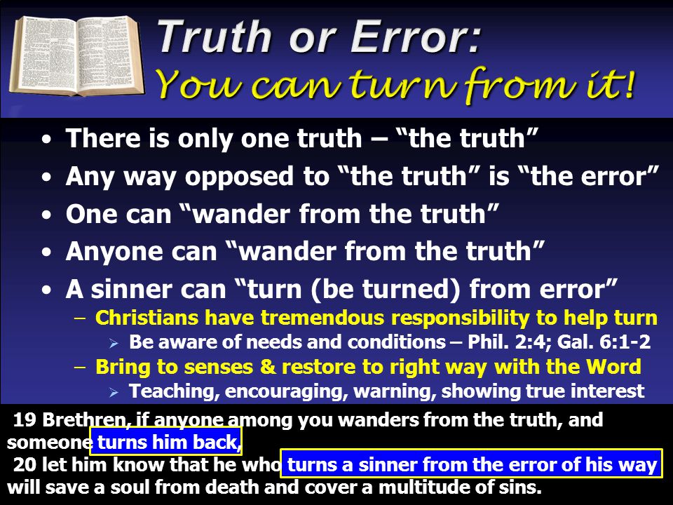 There is only one truth – the truth Any way opposed to the truth is the error One can wander from the truth Anyone can wander from the truth A sinner can turn (be turned) from error –Christians have tremendous responsibility to help turn  Be aware of needs and conditions – Phil.